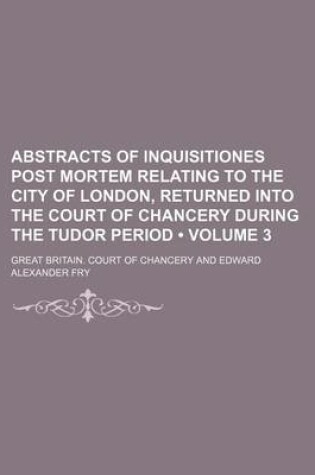 Cover of Abstracts of Inquisitiones Post Mortem Relating to the City of London, Returned Into the Court of Chancery During the Tudor Period (Volume 3)