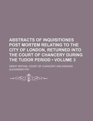 Book cover for Abstracts of Inquisitiones Post Mortem Relating to the City of London, Returned Into the Court of Chancery During the Tudor Period (Volume 3)