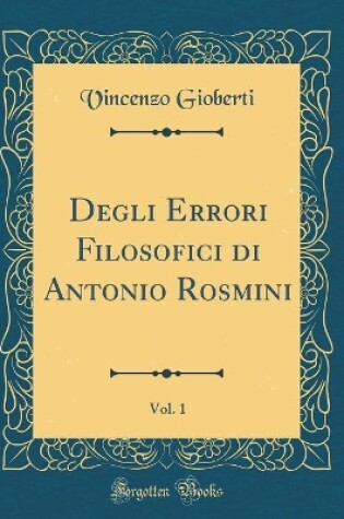 Cover of Degli Errori Filosofici Di Antonio Rosmini, Vol. 1 (Classic Reprint)