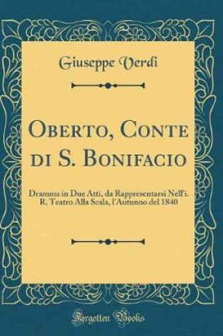 Cover of Oberto, Conte di S. Bonifacio: Dramma in Due Atti, da Rappresentarsi Nell'i. R. Teatro Alla Scala, l'Autunno del 1840 (Classic Reprint)