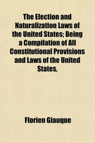 Cover of The Election and Naturalization Laws of the United States; Being a Compilation of All Constitutional Provisions and Laws of the United States,