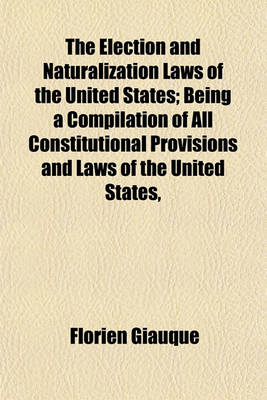 Book cover for The Election and Naturalization Laws of the United States; Being a Compilation of All Constitutional Provisions and Laws of the United States,