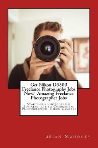Cover of Get Nikon D3300 Freelance Photography Jobs Now! Amazing Freelance Photographer Jobs