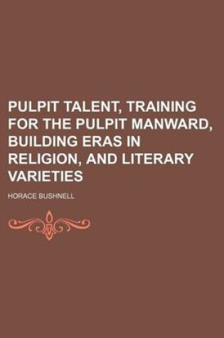 Cover of Pulpit Talent, Training for the Pulpit Manward, Building Eras in Religion, and Literary Varieties