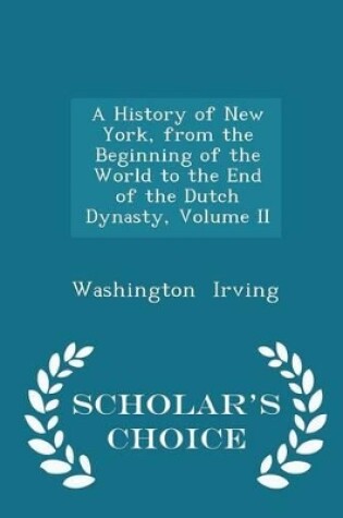 Cover of A History of New York, from the Beginning of the World to the End of the Dutch Dynasty, Volume II - Scholar's Choice Edition