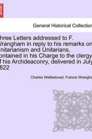 Cover of Three Letters Addressed to F. Wrangham in Reply to His Remarks on Unitarianism and Unitarians, Contained in His Charge to the Clergy of His Archdeaconry, Delivered in July 1822
