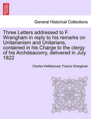 Book cover for Three Letters Addressed to F. Wrangham in Reply to His Remarks on Unitarianism and Unitarians, Contained in His Charge to the Clergy of His Archdeaconry, Delivered in July 1822