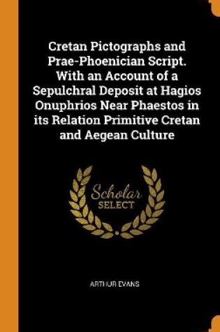 Cover of Cretan Pictographs and Prae-Phoenician Script. with an Account of a Sepulchral Deposit at Hagios Onuphrios Near Phaestos in Its Relation Primitive Cretan and Aegean Culture