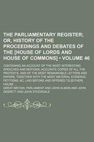 Cover of The Parliamentary Register (Volume 46); Or, History of the Proceedings and Debates of the [House of Lords and House of Commons]. Containing an Account of the Most Interesting Speeches and Motions Accurate Copies of All the Protests, and of the Most Remark
