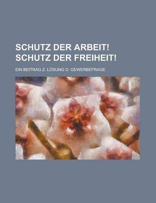 Book cover for Schutz Der Arbeit! Schutz Der Freiheit!; Ein Beitrag Z. Losung D. Gewerbefrage