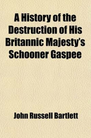 Cover of A History of the Destruction of His Britannic Majesty's Schooner Gaspee; In Narragansett Bay, on the 10th June, 1772 Accompanied by the Correspondence Connected Therewith the Action of the General Assembly of Rhode Island Thereon, and the Official Journal