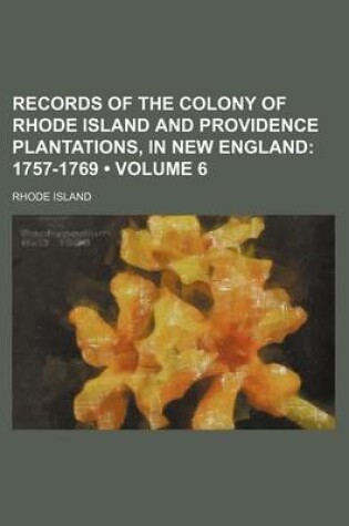 Cover of Records of the Colony of Rhode Island and Providence Plantations, in New England (Volume 6 ); 1757-1769