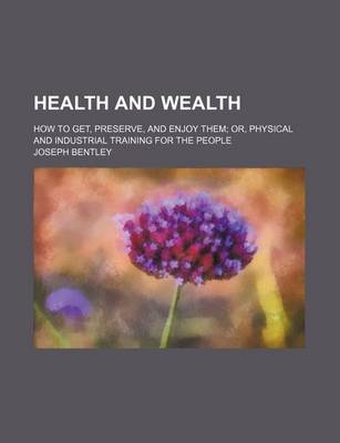 Book cover for Health and Wealth; How to Get, Preserve, and Enjoy Them Or, Physical and Industrial Training for the People