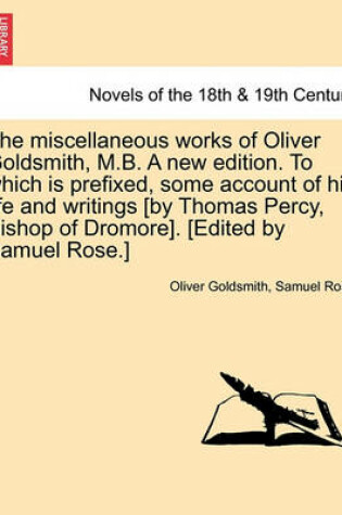 Cover of The Miscellaneous Works of Oliver Goldsmith, M.B. a New Edition. to Which Is Prefixed, Some Account of His Life and Writings [By Thomas Percy, Bishop