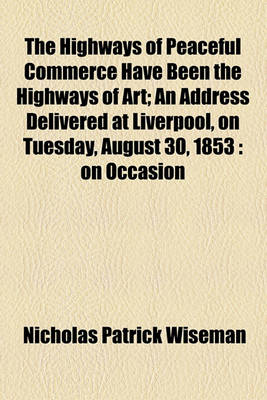 Book cover for The Highways of Peaceful Commerce Have Been the Highways of Art; An Address Delivered at Liverpool, on Tuesday, August 30, 1853