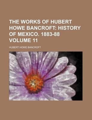 Book cover for The Works of Hubert Howe Bancroft; History of Mexico. 1883-88 Volume 11