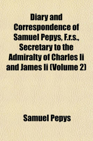 Cover of Diary and Correspondence of Samuel Pepys, F.R.S., Secretary to the Admiralty of Charles II and James II (Volume 2)