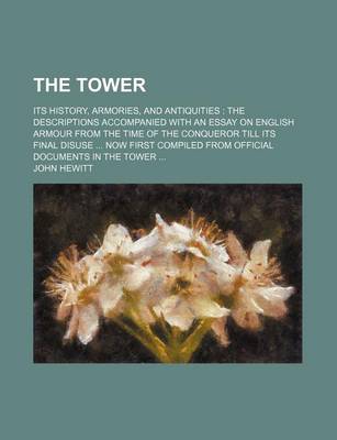 Book cover for The Tower; Its History, Armories, and Antiquities the Descriptions Accompanied with an Essay on English Armour from the Time of the Conqueror Till Its Final Disuse Now First Compiled from Official Documents in the Tower