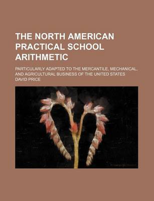 Book cover for The North American Practical School Arithmetic; Particularly Adapted to the Mercantile, Mechanical, and Agricultural Business of the United States