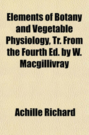 Cover of Elements of Botany and Vegetable Physiology, Tr. from the Fourth Ed. by W. Macgillivray