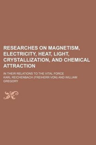 Cover of Researches on Magnetism, Electricity, Heat, Light, Crystallization, and Chemical Attraction; In Their Relations to the Vital Force