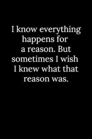 Cover of I know everything happens for a reason. But sometimes I wish I knew what that reason was.