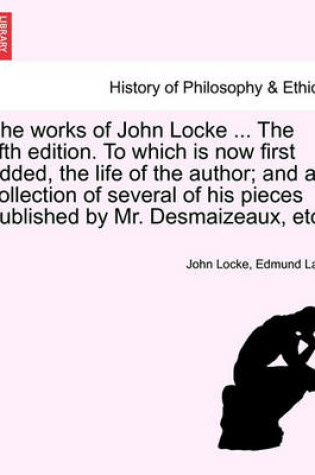 Cover of The Works of John Locke ... the Fifth Edition. to Which Is Now First Added, the Life of the Author; And a Collection of Several of His Pieces Published by Mr. Desmaizeaux, Etc.