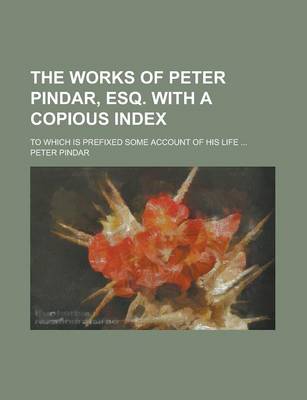 Book cover for The Works of Peter Pindar, Esq. with a Copious Index; To Which Is Prefixed Some Account of His Life ...