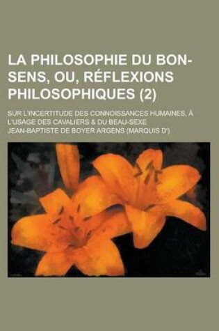 Cover of La Philosophie Du Bon-Sens, Ou, Reflexions Philosophiques; Sur L'Incertitude Des Connoissances Humaines, A L'Usage Des Cavaliers & Du Beau-Sexe (2)