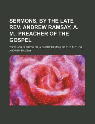 Book cover for Sermons, by the Late REV. Andrew Ramsay, A. M., Preacher of the Gospel; To Which Is Prefixed, a Short Memoir of the Author