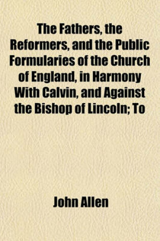 Cover of The Fathers, the Reformers, and the Public Formularies of the Church of England, in Harmony with Calvin, and Against the Bishop of Lincoln; To
