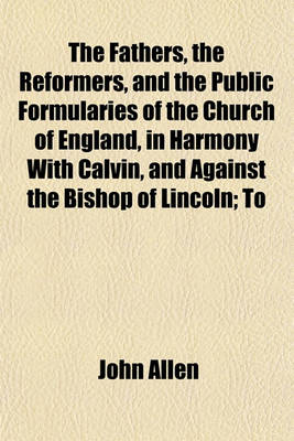 Book cover for The Fathers, the Reformers, and the Public Formularies of the Church of England, in Harmony with Calvin, and Against the Bishop of Lincoln; To