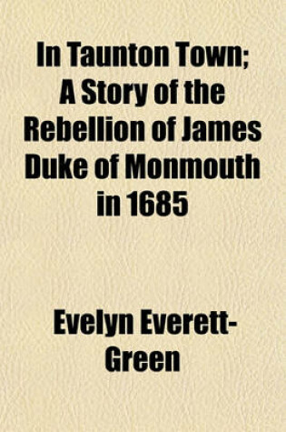 Cover of In Taunton Town; A Story of the Rebellion of James Duke of Monmouth in 1685