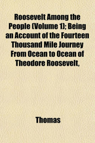 Cover of Roosevelt Among the People (Volume 1); Being an Account of the Fourteen Thousand Mile Journey from Ocean to Ocean of Theodore Roosevelt,