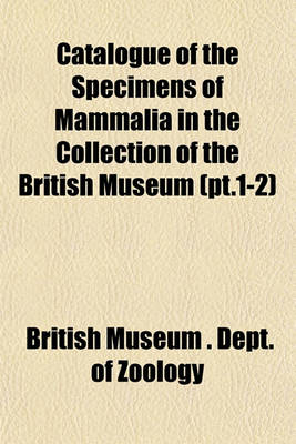 Book cover for Catalogue of the Specimens of Mammalia in the Collection of the British Museum (PT.1-2)