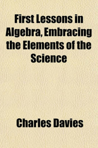 Cover of First Lessons in Algebra, Embracing the Elements of the Science