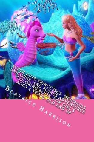 Cover of Super Cute Princesses, Mermaids, Unicorns, and Ponies Adventures Coloring Book