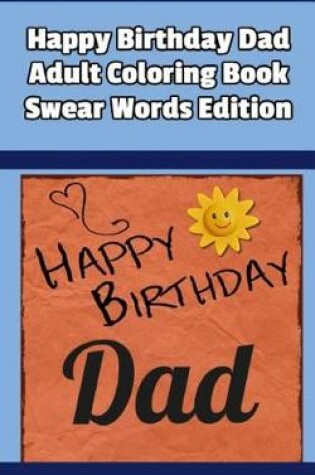 Cover of Happy Birthday Dad Adult Coloring Book Swear Words Edition