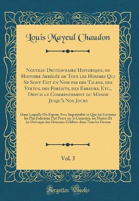 Book cover for Nouveau Dictionnaire Historique, ou Histoire Abrégée de Tous les Hommes Qui Se Sont Fait un Nom par des Talens, des Vertus, des Forfaits, des Erreurs, Etc., Depuis le Commencement du Monde Jusqu'à Nos Jours, Vol. 5: Dans Laquelle On Expose Avec Impartiali