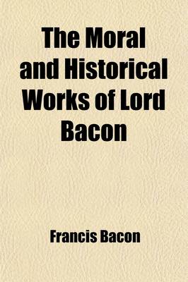 Book cover for The Moral and Historical Works of Lord Bacon; Including His Essays, Apophthegms, Wisdom of the Ancients, New Atlantis, and Life of Henry the Seventh