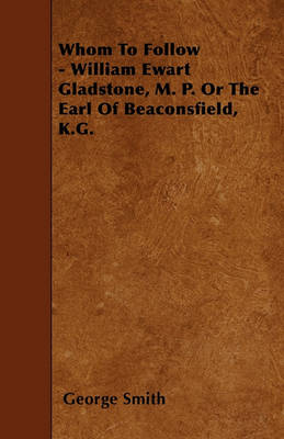 Book cover for Whom To Follow - William Ewart Gladstone, M. P. Or The Earl Of Beaconsfield, K.G.