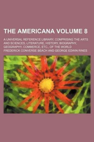 Cover of The Americana Volume 8; A Universal Reference Library, Comprising the Arts and Sciences, Literature, History, Biography, Geography, Commerce, Etc., of the World