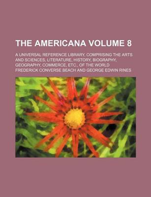 Book cover for The Americana Volume 8; A Universal Reference Library, Comprising the Arts and Sciences, Literature, History, Biography, Geography, Commerce, Etc., of the World