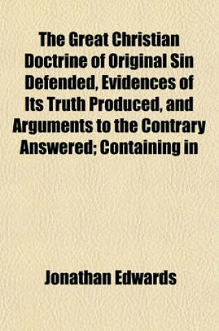 Cover of The Great Christian Doctrine of Original Sin Defended, Evidences of Its Truth Produced, and Arguments to the Contrary Answered; Containing in