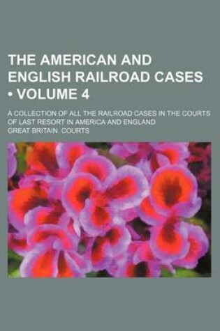 Cover of The American and English Railroad Cases (Volume 4); A Collection of All the Railroad Cases in the Courts of Last Resort in America and England