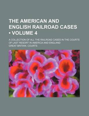 Book cover for The American and English Railroad Cases (Volume 4); A Collection of All the Railroad Cases in the Courts of Last Resort in America and England