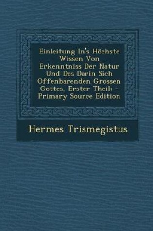 Cover of Einleitung In's Hochste Wissen Von Erkenntniss Der Natur Und Des Darin Sich Offenbarenden Grossen Gottes, Erster Theil; - Primary Source Edition