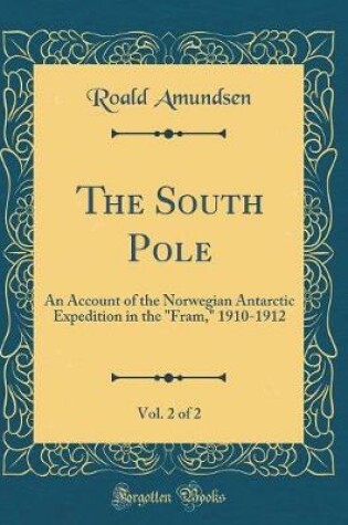 Cover of The South Pole, Vol. 2 of 2: An Account of the Norwegian Antarctic Expedition in the "Fram," 1910-1912 (Classic Reprint)