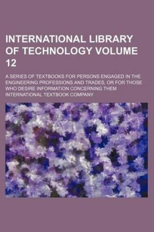 Cover of International Library of Technology Volume 12; A Series of Textbooks for Persons Engaged in the Engineering Professions and Trades, or for Those Who Desire Information Concerning Them