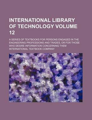 Book cover for International Library of Technology Volume 12; A Series of Textbooks for Persons Engaged in the Engineering Professions and Trades, or for Those Who Desire Information Concerning Them